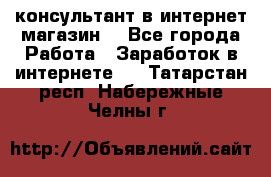 консультант в интернет магазин  - Все города Работа » Заработок в интернете   . Татарстан респ.,Набережные Челны г.